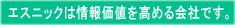 エスニックは情報価値を高める会社です